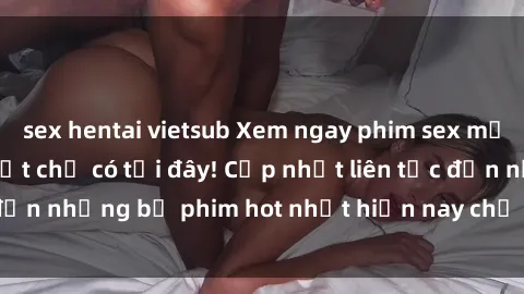 sex hentai vietsub Xem ngay phim sex mới nhất, hấp dẫn nhất chỉ có tại đây! Cập nhật liên tục đến những bộ phim hot nhất hiện nay chỉ trong vài cú click!