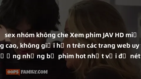 sex nhóm không che Xem phim JAV HD miễn phí chất lượng cao, không giới hạn trên các trang web uy tín. Yên tâm tận hưởng những bộ phim hot nhất với độ nét sắc sảo, đẹp mắt ngay tại nhà. Hãy trải nghiệm