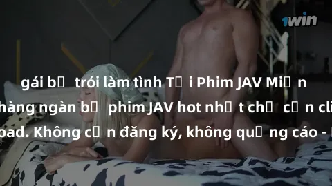 gái bị trói làm tình Tải Phim JAV Miễn Phí - Thưởng thức hàng ngàn bộ phim JAV hot nhất chỉ cần click download. Không cần đăng ký, không quảng cáo - Dễ dàng tải về và xem online!