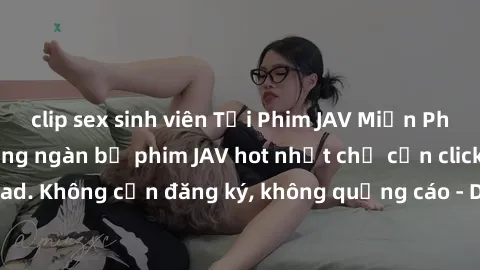 clip sex sinh viên Tải Phim JAV Miễn Phí - Thưởng thức hàng ngàn bộ phim JAV hot nhất chỉ cần click download. Không cần đăng ký, không quảng cáo - Dễ dàng tải về và xem online!