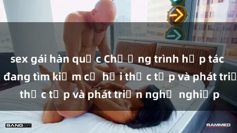 sex gái hàn quốc Chương trình hợp tác JAV cho sinh viên đang tìm kiếm cơ hội thực tập và phát triển nghề nghiệp