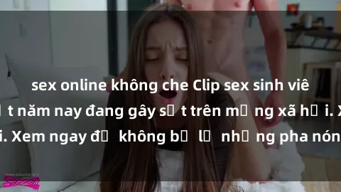 sex online không che Clip sex sinh viên mới nhất hot nhất năm nay đang gây sốt trên mạng xã hội. Xem ngay để không bỏ lỡ những pha nóng không thể bỏ qua!