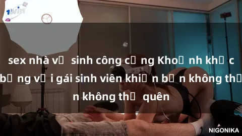sex nhà vệ sinh công cộng Khoảnh khắc nóng bỏng với gái sinh viên khiến bạn không thể quên