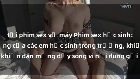 tải phim sex về máy Phim sex học sinh: Hành động nóng bỏng của các em học sinh trong trường, khiến dân mạng dậy sóng vì nội dung gợi cảm và kích thích.
