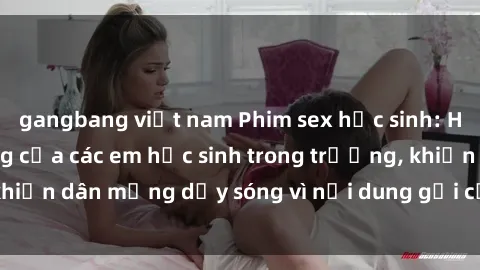 gangbang việt nam Phim sex học sinh: Hành động nóng bỏng của các em học sinh trong trường, khiến dân mạng dậy sóng vì nội dung gợi cảm và kích thích.