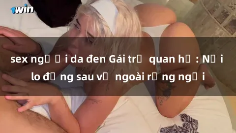 sex người da đen Gái trẻ quan hệ: Nỗi lo đằng sau vẻ ngoài rạng ngời