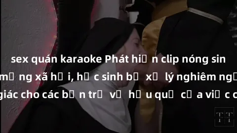 sex quán karaoke Phát hiện clip nóng sinh viên gây sốt trên mạng xã hội, học sinh bị xử lý nghiêm ngặt. Đây là cảnh giác cho các bạn trẻ về hậu quả của việc chia sẻ thông tin trái phép trên internet.