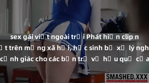 sex gái việt ngoài trời Phát hiện clip nóng sinh viên gây sốt trên mạng xã hội, học sinh bị xử lý nghiêm ngặt. Đây là cảnh giác cho các bạn trẻ về hậu quả của việc chia sẻ thông tin trái phép trên int