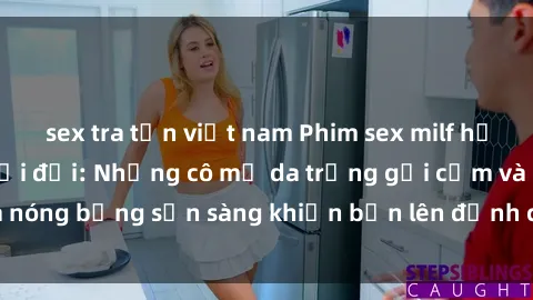 sex tra tấn việt nam Phim sex milf hấp dẫn nhất mọi thời đại: Những cô mẹ da trắng gợi cảm và nóng bỏng sẵn sàng khiến bạn lên đỉnh chỉ trong chớp mắt!