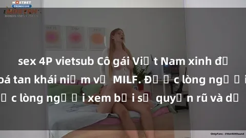 sex 4P vietsub Cô gái Việt Nam xinh đẹp và gợi cảm làm xoá tan khái niệm về MILF. Được lòng người xem bởi sự quyến rũ và dễ thương.