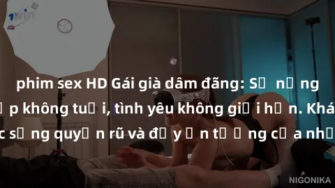 phim sex HD Gái già dâm đãng: Sự nứng của tuổi U vẻ đẹp không tuổi, tình yêu không giới hạn. Khám phá cuộc sống quyến rũ và đầy ấn tượng của những người phụ nữ trưởng thành!