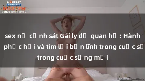 sex nữ cảnh sát Gái ly dị quan hệ: Hành trình tự phục hồi và tìm lại bản lĩnh trong cuộc sống mới