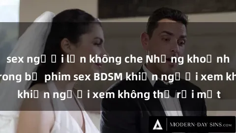 sex người lớn không che Những khoảnh khắc hấp dẫn trong bộ phim sex BDSM khiến người xem không thể rời mắt
