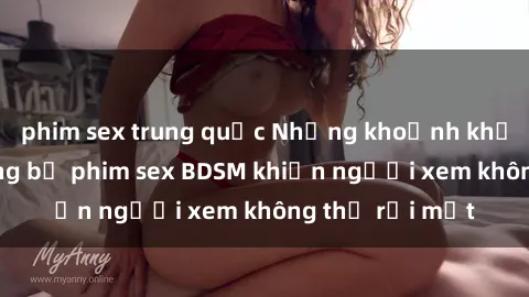 phim sex trung quốc Những khoảnh khắc hấp dẫn trong bộ phim sex BDSM khiến người xem không thể rời mắt