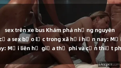 sex trên xe bus Khám phá những nguyên nhân và hậu quả của sex bạo lực trong xã hội hiện nay: Mối liên hệ giữa thị phi và cần thiết phải ngăn chặn.