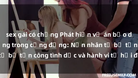 sex gái có chồng Phát hiện vụ án bạo dâm sex gây chấn động trong cộng đồng: Nạn nhân tố bị tấn công tình dục và hành vi tệ hại được tiết lộ