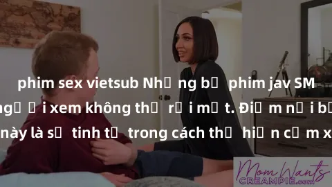 phim sex vietsub Những bộ phim jav SM không che khiến người xem không thể rời mắt. Điểm nổi bật của thể loại này là sự tinh tế trong cách thể hiện cảm xúc và sự hấp dẫn của những cảnh quay.