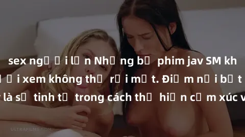 sex người lớn Những bộ phim jav SM không che khiến người xem không thể rời mắt. Điểm nổi bật của thể loại này là sự tinh tế trong cách thể hiện cảm xúc và sự hấp dẫn của những cảnh quay.
