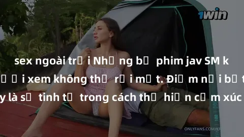 sex ngoài trời Những bộ phim jav SM không che khiến người xem không thể rời mắt. Điểm nổi bật của thể loại này là sự tinh tế trong cách thể hiện cảm xúc và sự hấp dẫn của những cảnh quay.