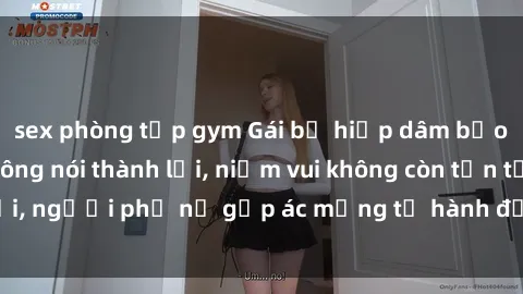 sex phòng tập gym Gái bị hiếp dâm bạo lực: Nỗi đau không nói thành lời, niềm vui không còn tồn tại, người phụ nữ gặp ác mộng từ hành động độc ác của kẻ xấu.