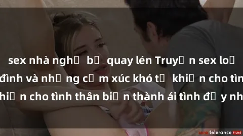 sex nhà nghỉ bị quay lén Truyện sex loạn luân: Bí mật gia đình và những cảm xúc khó tả khiến cho tình thân biến thành ái tình đầy nhiệt huyết