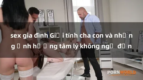 sex gia đình Giới tính cha con và những ảnh hưởng tâm lý không ngờ đến