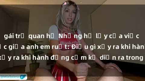 gái trẻ quan hệ Những hệ lụy của việc có quan hệ tình dục giữa anh em ruột: Điều gì xảy ra khi hành động cấm kỵ diễn ra trong gia đình?