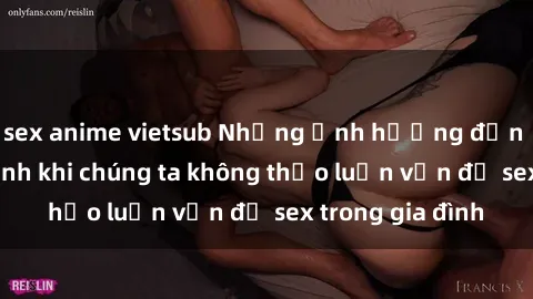 sex anime vietsub Những ảnh hưởng đến tình cảm gia đình khi chúng ta không thảo luận vấn đề sex trong gia đình