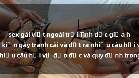 sex gái việt ngoài trời Tình dục giữa họ hàng: Những sự kiện gây tranh cãi và đặt ra nhiều câu hỏi về đạo đức và quy định trong xã hội.