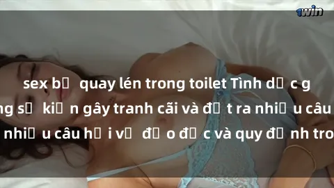 sex bị quay lén trong toilet Tình dục giữa họ hàng: Những sự kiện gây tranh cãi và đặt ra nhiều câu hỏi về đạo đức và quy định trong xã hội.