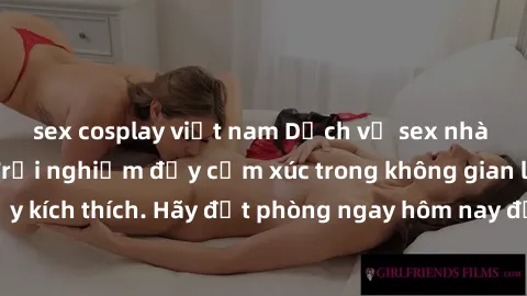 sex cosplay việt nam Dịch vụ sex nhà nghỉ đẳng cấp: Trải nghiệm đầy cảm xúc trong không gian lãng mạn, đầy kích thích. Hãy đặt phòng ngay hôm nay để thỏa mãn khát khao của bạn!