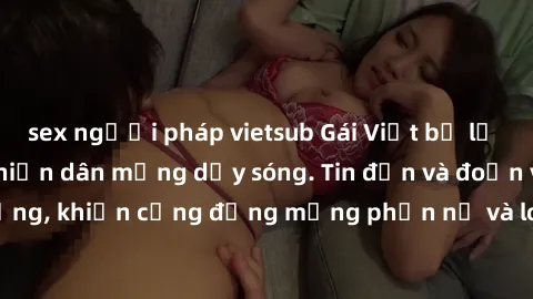 sex người pháp vietsub Gái Việt bị lộ clip sex, scandal khiến dân mạng dậy sóng. Tin đồn và đoạn video gây chấn động, khiến cộng đồng mạng phẫn nộ và lo lắng. Bi kịch ẩn sau bức màn đen tối của thế gi