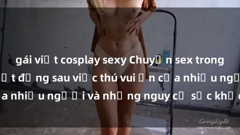 gái việt cosplay sexy Chuyện sex trong nhà vệ sinh: Sự thật đằng sau việc thú vui ẩn của nhiều người và những nguy cơ sức khỏe cần lưu ý