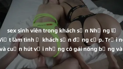 sex sinh viên trong khách sạn Những lời mời bí mật: Gái Việt làm tình ở khách sạn đẳng cấp. Trải nghiệm độc đáo và cuốn hút với những cô gái nóng bỏng và sẵn lòng thỏa mãn mọi nhu cầu của bạn.