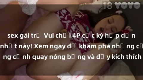 sex gái trẻ Vui chơi 4P cực kỳ hấp dẫn trong phim sex mới nhất này! Xem ngay để khám phá những cảnh quay nóng bỏng và đầy kích thích của bộ phim này!