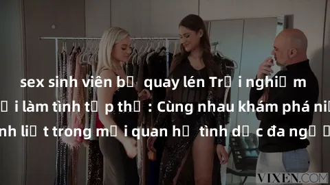 sex sinh viên bị quay lén Trải nghiệm cảm xúc mới mẻ với làm tình tập thể: Cùng nhau khám phá niềm vui và sự mãnh liệt trong mối quan hệ tình dục đa người. Hãy thử ngay để biết cảm giác thú vị này!
