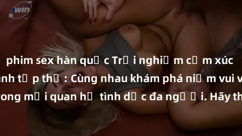 phim sex hàn quốc Trải nghiệm cảm xúc mới mẻ với làm tình tập thể: Cùng nhau khám phá niềm vui và sự mãnh liệt trong mối quan hệ tình dục đa người. Hãy thử ngay để biết cảm giác thú vị này!