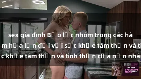 sex gia đình Bạo lực nhóm trong các hành vi tình dục: Hiểm họa lớn đối với sức khỏe tâm thần và tinh thần của nạn nhân.