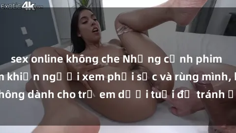 sex online không che Những cảnh phim sex bạo dâm nhóm khiến người xem phải sốc và rùng mình, không dành cho trẻ em dưới tuổi để tránh ảnh hưởng tiêu cực.