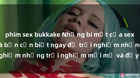 phim sex bukkake Những bí mật của sex nhóm không che mà bạn cần biết ngay để trải nghiệm những trải nghiệm mới mẻ và đầy kích thích.