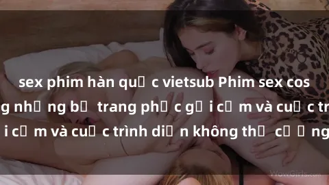 sex phim hàn quốc vietsub Phim sex cosplay: Giấc mơ  cùng những bộ trang phục gợi cảm và cuộc trình diễn không thể cưỡng lại!