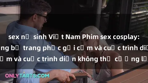sex nữ sinh Việt Nam Phim sex cosplay: Giấc mơ  cùng những bộ trang phục gợi cảm và cuộc trình diễn không thể cưỡng lại!