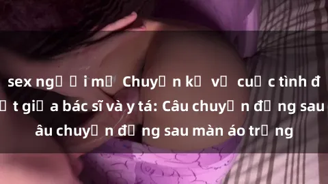 sex người mỹ Chuyện kể về cuộc tình đầy nhiệt huyết giữa bác sĩ và y tá: Câu chuyện đằng sau màn áo trắng