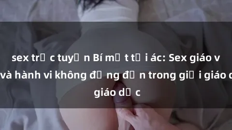 sex trực tuyến Bí mật tội ác: Sex giáo viên và hành vi không đứng đắn trong giới giáo dục