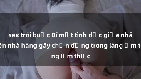 sex trói buộc Bí mật tình dục giữa nhân viên nhà hàng gây chấn động trong làng ẩm thực
