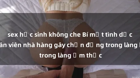 sex học sinh không che Bí mật tình dục giữa nhân viên nhà hàng gây chấn động trong làng ẩm thực
