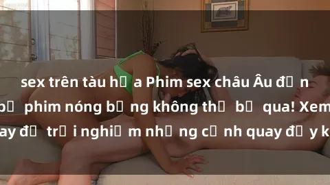 sex trên tàu hỏa Phim sex châu Âu đỉnh cao: Top những bộ phim nóng bỏng không thể bỏ qua! Xem ngay để trải nghiệm những cảnh quay đầy kích thích và cuồng nhiệt.
