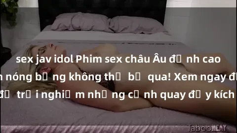 sex jav idol Phim sex châu Âu đỉnh cao: Top những bộ phim nóng bỏng không thể bỏ qua! Xem ngay để trải nghiệm những cảnh quay đầy kích thích và cuồng nhiệt.