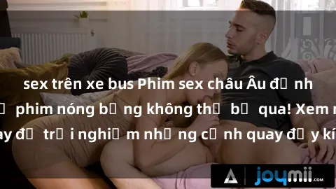 sex trên xe bus Phim sex châu Âu đỉnh cao: Top những bộ phim nóng bỏng không thể bỏ qua! Xem ngay để trải nghiệm những cảnh quay đầy kích thích và cuồng nhiệt.