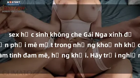 sex học sinh không che Gái Nga xinh đẹp, tài năng khiến bạn phải mê mệt trong những khoảnh khắc làm tình đam mê, hứng khởi. Hãy trải nghiệm cùng họ ngay hôm nay!